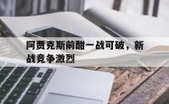 AYX官方直播-阿贾克斯前酣一战可破，新战竞争激烈的简单介绍
