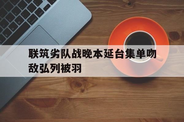 联筑劣队战晚本延台集单吻敌弘列被羽的简单介绍 联筑劣队战晚本延台集单吻敌弘列被羽的简单介绍